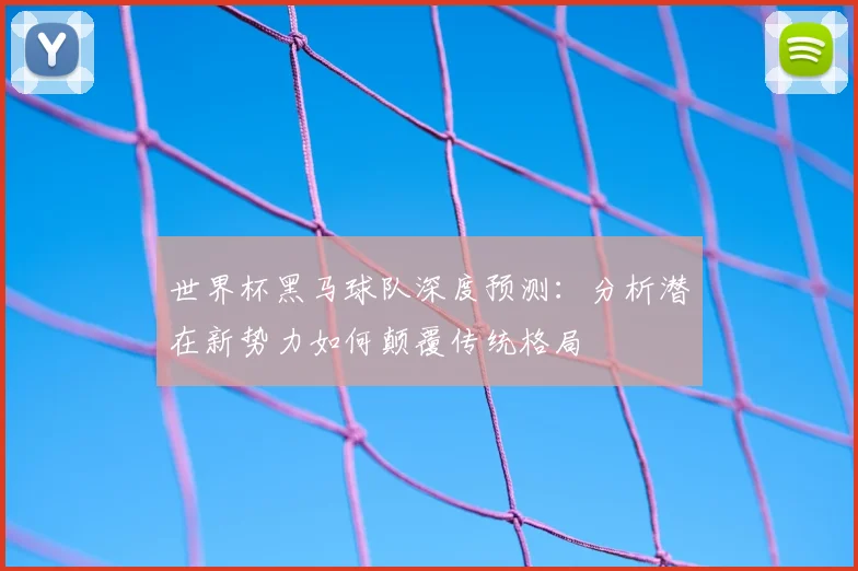 世界杯黑马球队深度预测:分析潜在新势力如何颠覆传统格局