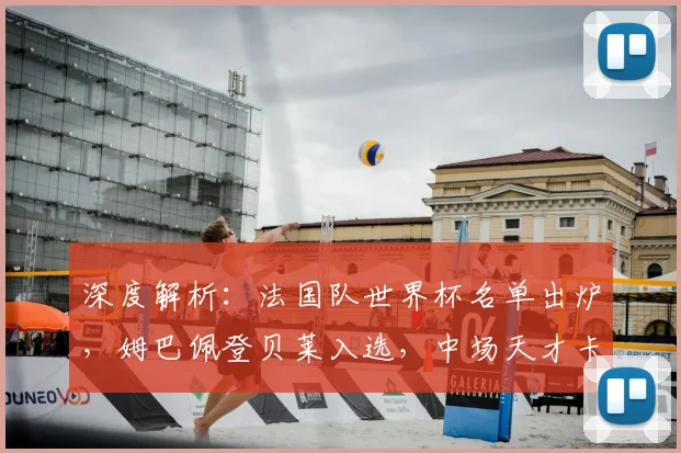 深度解析：法国队世界杯名单出炉，姆巴佩登贝莱入选，中场天才卡马文加为何意外落选？