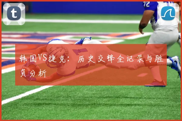 韩国VS捷克：历史交锋全记录与胜负分析