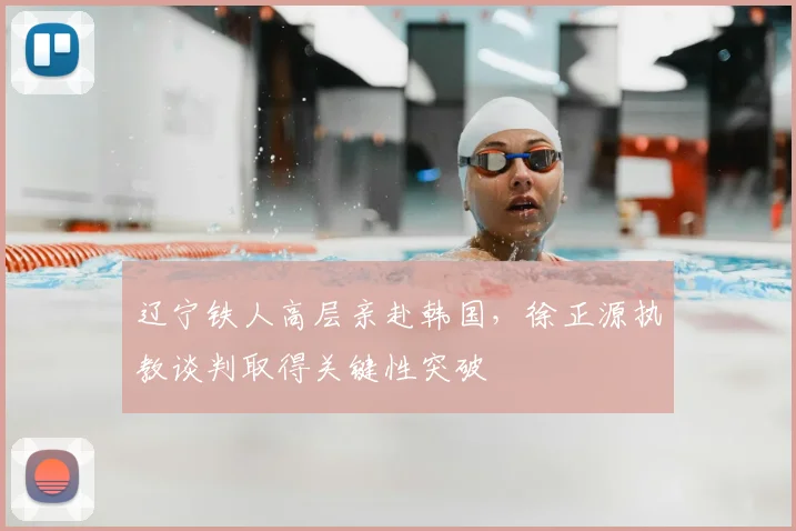 辽宁铁人高层亲赴韩国，徐正源执教谈判取得关键性突破