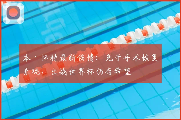 本·怀特最新伤情：免于手术恢复乐观，出战世界杯仍存希望