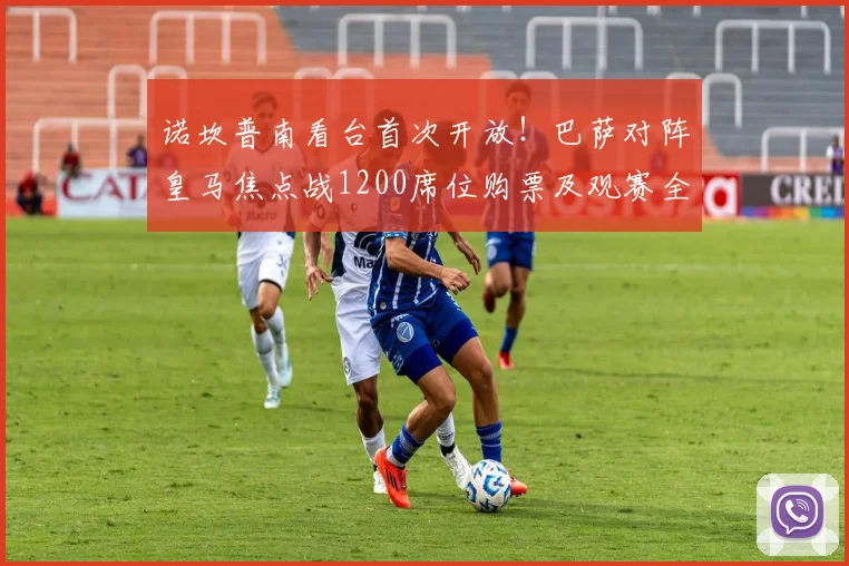 诺坎普南看台首次开放！巴萨对阵皇马焦点战1200席位购票及观赛全攻略