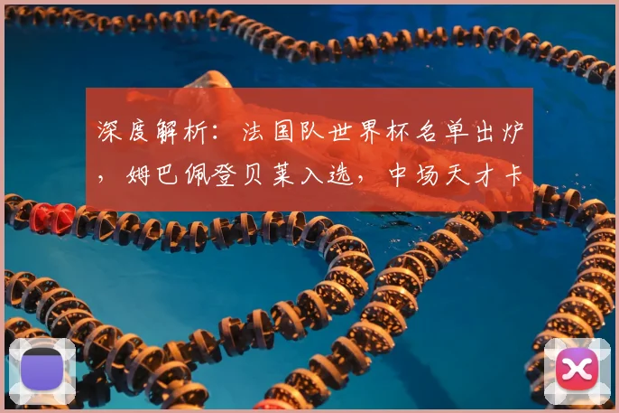 深度解析:法国队世界杯名单出炉,姆巴佩登贝莱入选,中场天才卡马文加为何意外落选?