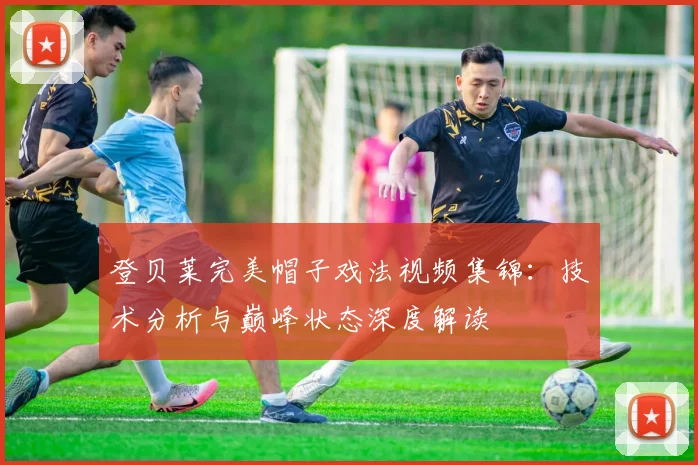 登贝莱完美帽子戏法视频集锦:技术分析与巅峰状态深度解读